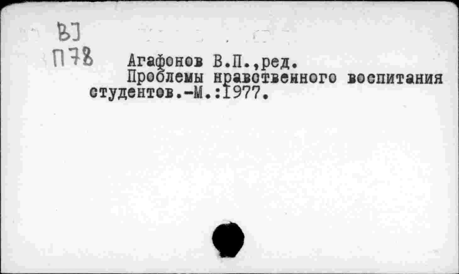 ﻿и . .
гт Агафонов В.П.,ред.
Проблемы нравственного воспитания студентов.-М.:1977.